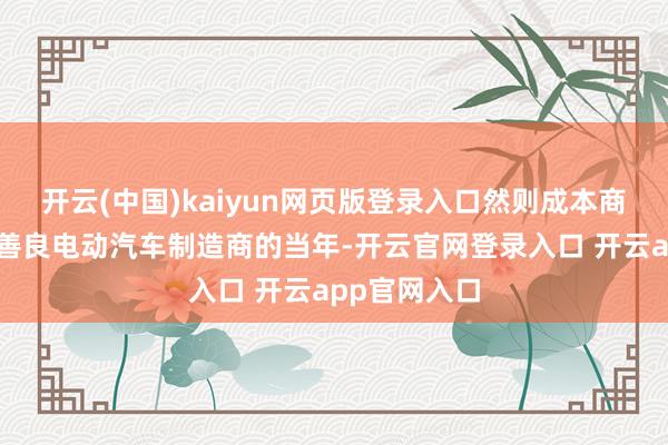 开云(中国)kaiyun网页版登录入口然则成本商场却永久在善良电动汽车制造商的当年-开云官网登录入口 开云app官网入口