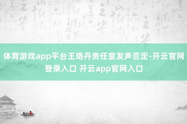 体育游戏app平台王珞丹责任室发声否定-开云官网登录入口 开云app官网入口
