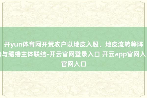 开yun体育网开荒农户以地皮入股、地皮流转等阵势与缱绻主体联结-开云官网登录入口 开云app官网入口