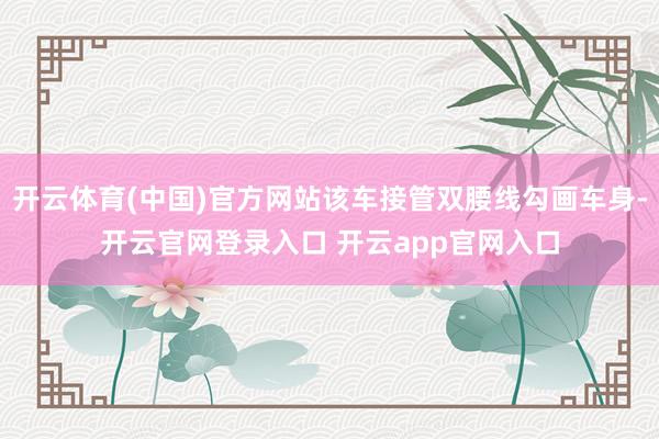开云体育(中国)官方网站该车接管双腰线勾画车身-开云官网登录入口 开云app官网入口