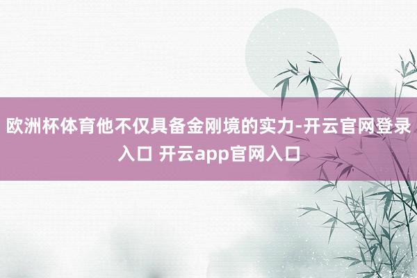 欧洲杯体育他不仅具备金刚境的实力-开云官网登录入口 开云app官网入口