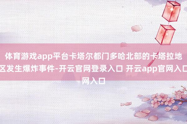 体育游戏app平台卡塔尔都门多哈北部的卡塔拉地区发生爆炸事件-开云官网登录入口 开云app官网入口