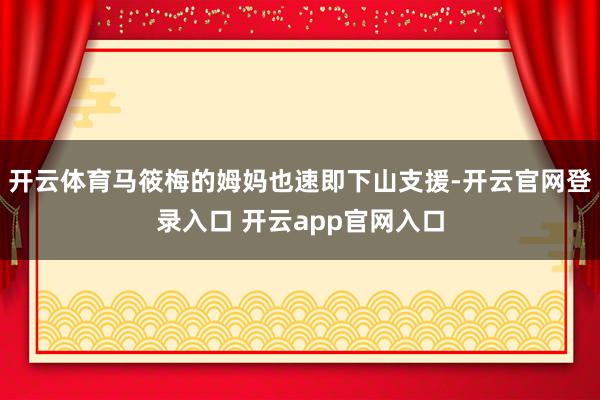 开云体育马筱梅的姆妈也速即下山支援-开云官网登录入口 开云app官网入口