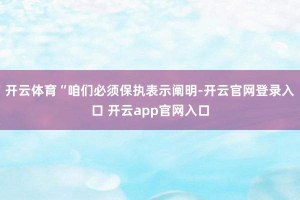开云体育“咱们必须保执表示阐明-开云官网登录入口 开云app官网入口