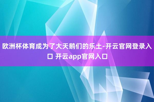 欧洲杯体育成为了大天鹅们的乐土-开云官网登录入口 开云app官网入口