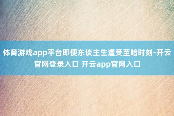 体育游戏app平台即便东谈主生遭受至暗时刻-开云官网登录入口 开云app官网入口
