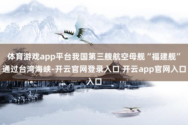 体育游戏app平台我国第三艘航空母舰“福建舰”通过台湾海峡-开云官网登录入口 开云app官网入口