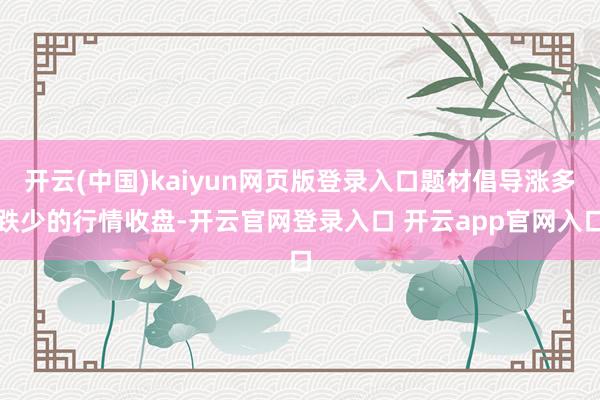 开云(中国)kaiyun网页版登录入口题材倡导涨多跌少的行情收盘-开云官网登录入口 开云app官网入口