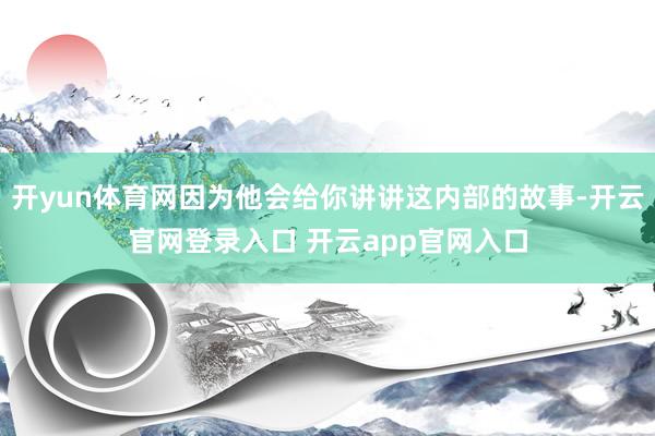 开yun体育网因为他会给你讲讲这内部的故事-开云官网登录入口 开云app官网入口