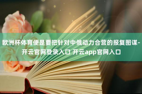 欧洲杯体育便是要把针对中俄动力合营的报复图谋-开云官网登录入口 开云app官网入口