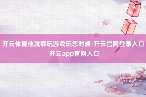 开云体育他就靠玩游戏玩忽时候-开云官网登录入口 开云app官网入口