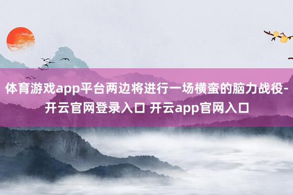 体育游戏app平台两边将进行一场横蛮的脑力战役-开云官网登录入口 开云app官网入口