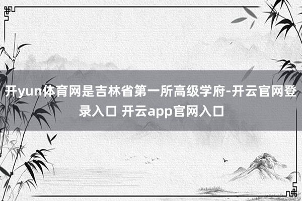 开yun体育网是吉林省第一所高级学府-开云官网登录入口 开云app官网入口