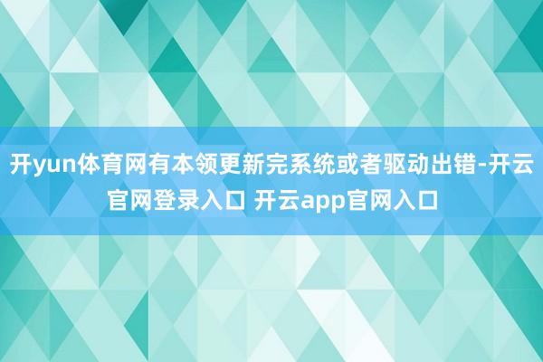 开yun体育网有本领更新完系统或者驱动出错-开云官网登录入口 开云app官网入口