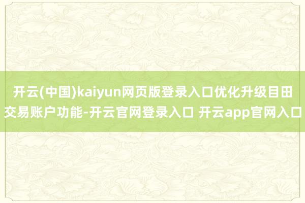 开云(中国)kaiyun网页版登录入口优化升级目田交易账户功能-开云官网登录入口 开云app官网入口
