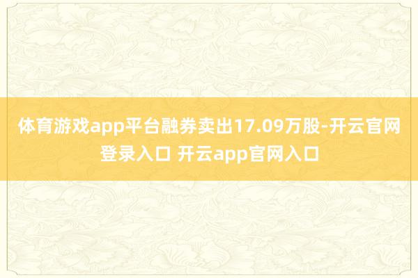 体育游戏app平台融券卖出17.09万股-开云官网登录入口 开云app官网入口