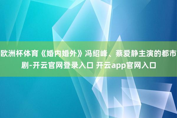 欧洲杯体育《婚内婚外》冯绍峰、蔡爱静主演的都市剧-开云官网登录入口 开云app官网入口