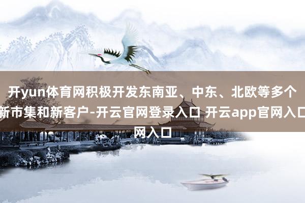 开yun体育网积极开发东南亚、中东、北欧等多个新市集和新客户-开云官网登录入口 开云app官网入口