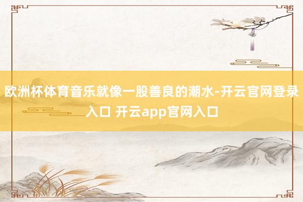 欧洲杯体育音乐就像一股善良的潮水-开云官网登录入口 开云app官网入口