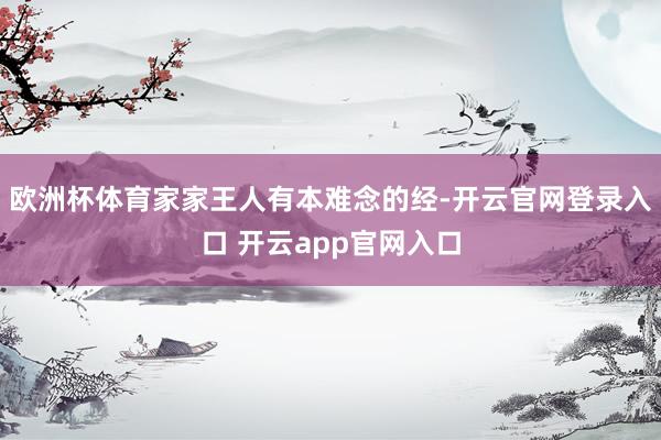 欧洲杯体育家家王人有本难念的经-开云官网登录入口 开云app官网入口