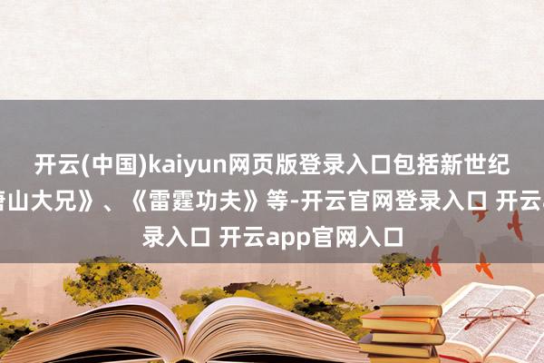 开云(中国)kaiyun网页版登录入口包括新世纪之交的《新唐山大兄》、《雷霆功夫》等-开云官网登录入口 开云app官网入口