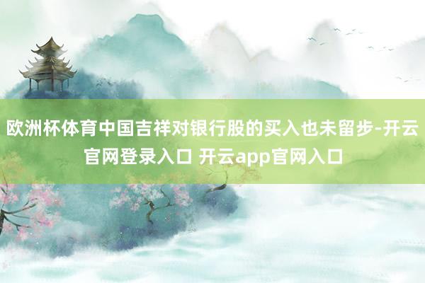 欧洲杯体育中国吉祥对银行股的买入也未留步-开云官网登录入口 开云app官网入口