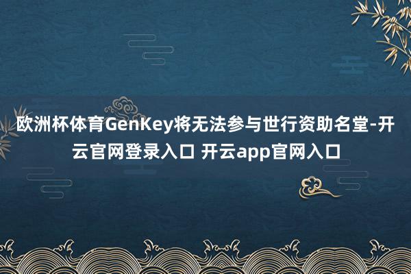 欧洲杯体育GenKey将无法参与世行资助名堂-开云官网登录入口 开云app官网入口