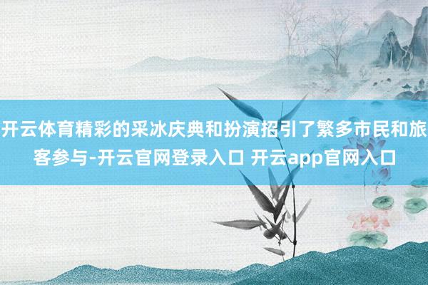 开云体育精彩的采冰庆典和扮演招引了繁多市民和旅客参与-开云官网登录入口 开云app官网入口