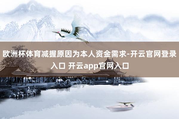 欧洲杯体育减握原因为本人资金需求-开云官网登录入口 开云app官网入口