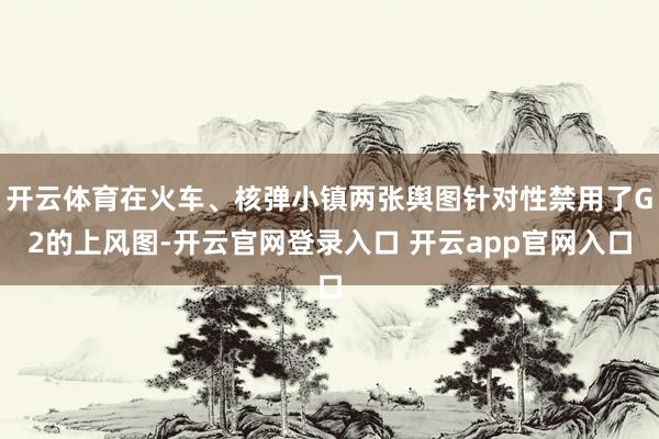 开云体育在火车、核弹小镇两张舆图针对性禁用了G2的上风图-开云官网登录入口 开云app官网入口