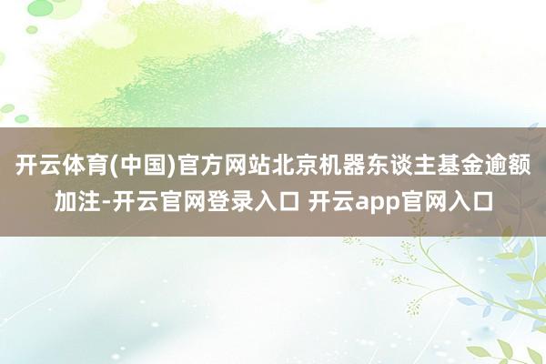 开云体育(中国)官方网站北京机器东谈主基金逾额加注-开云官网登录入口 开云app官网入口