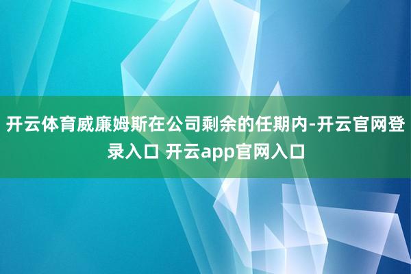 开云体育威廉姆斯在公司剩余的任期内-开云官网登录入口 开云app官网入口