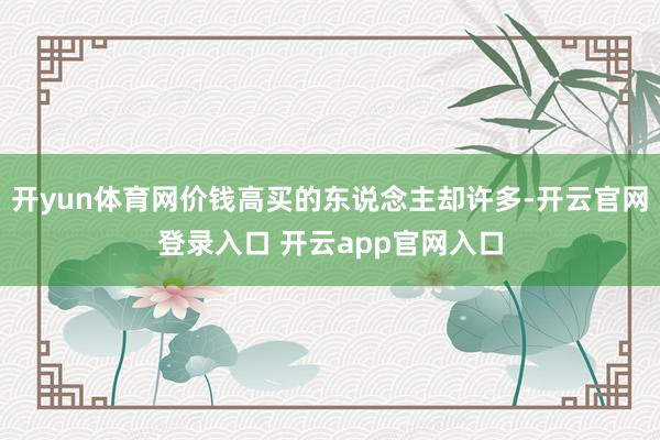 开yun体育网价钱高买的东说念主却许多-开云官网登录入口 开云app官网入口