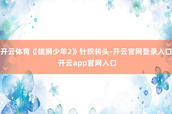 开云体育《雄狮少年2》针织转头-开云官网登录入口 开云app官网入口
