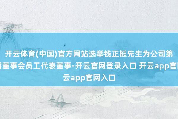 开云体育(中国)官方网站选举钱正挺先生为公司第十一届董事会员工代表董事-开云官网登录入口 开云app官网入口