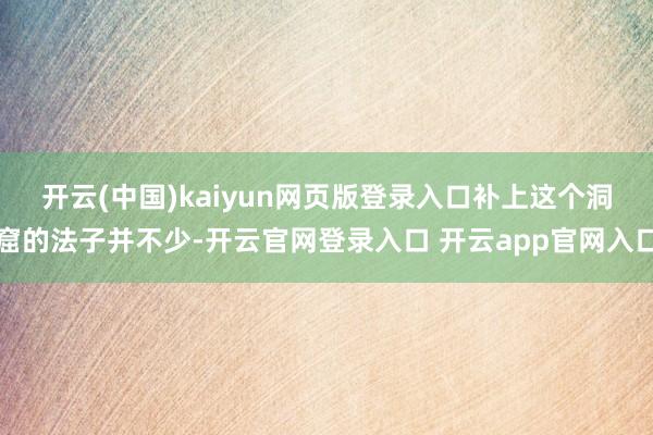开云(中国)kaiyun网页版登录入口　　补上这个洞窟的法子并不少-开云官网登录入口 开云app官网入口