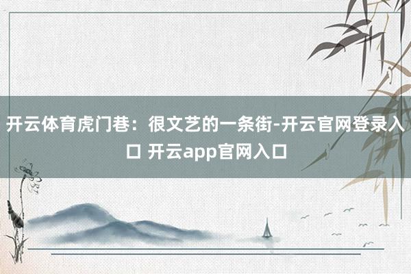 开云体育虎门巷：很文艺的一条街-开云官网登录入口 开云app官网入口