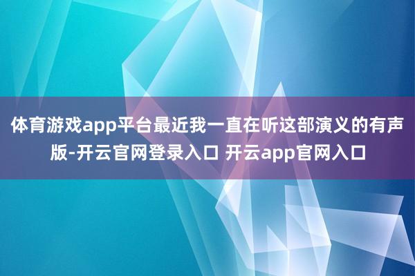 体育游戏app平台最近我一直在听这部演义的有声版-开云官网登录入口 开云app官网入口