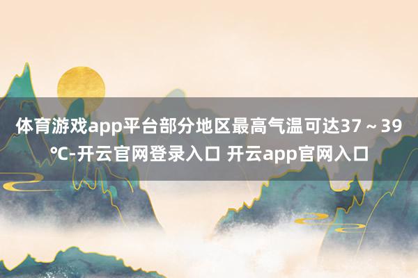 体育游戏app平台部分地区最高气温可达37～39℃-开云官网登录入口 开云app官网入口