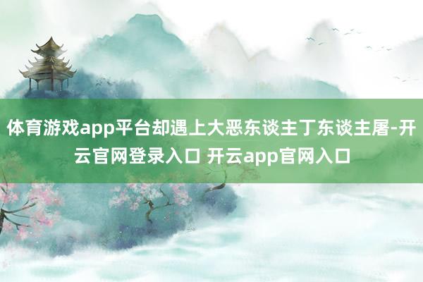 体育游戏app平台却遇上大恶东谈主丁东谈主屠-开云官网登录入口 开云app官网入口