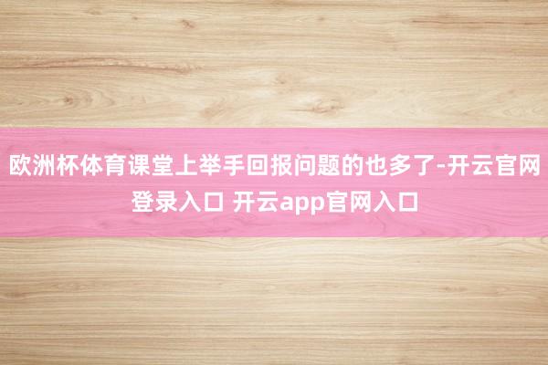 欧洲杯体育课堂上举手回报问题的也多了-开云官网登录入口 开云app官网入口