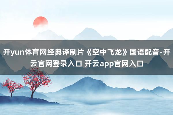 开yun体育网经典译制片《空中飞龙》国语配音-开云官网登录入口 开云app官网入口