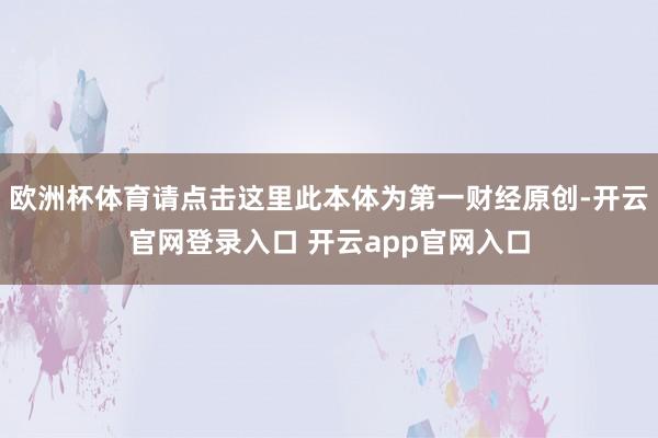 欧洲杯体育请点击这里此本体为第一财经原创-开云官网登录入口 开云app官网入口