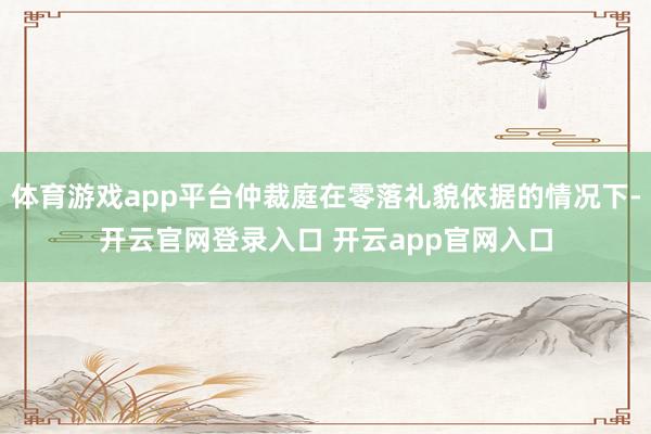 体育游戏app平台仲裁庭在零落礼貌依据的情况下-开云官网登录入口 开云app官网入口