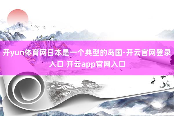 开yun体育网日本是一个典型的岛国-开云官网登录入口 开云app官网入口
