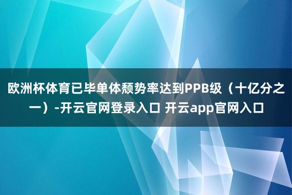 欧洲杯体育已毕单体颓势率达到PPB级（十亿分之一）-开云官网登录入口 开云app官网入口
