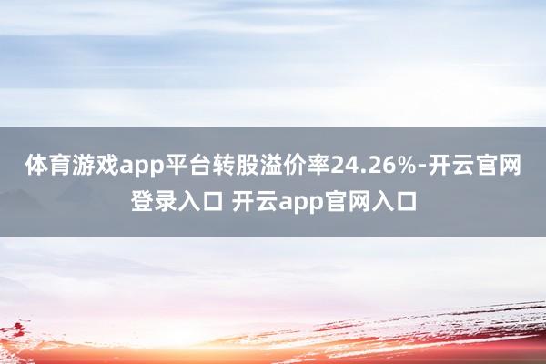 体育游戏app平台转股溢价率24.26%-开云官网登录入口 开云app官网入口