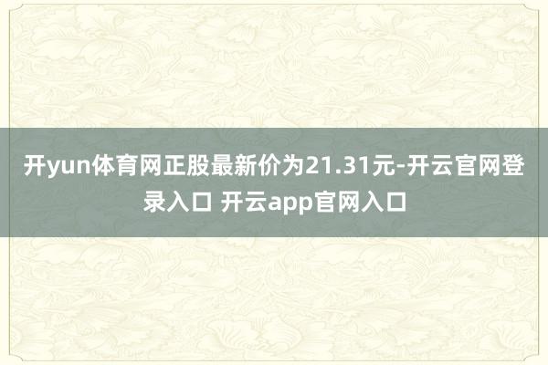 开yun体育网正股最新价为21.31元-开云官网登录入口 开云app官网入口