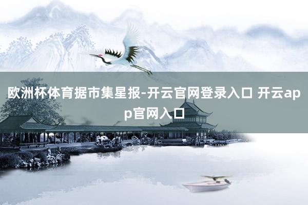 欧洲杯体育据市集星报-开云官网登录入口 开云app官网入口
