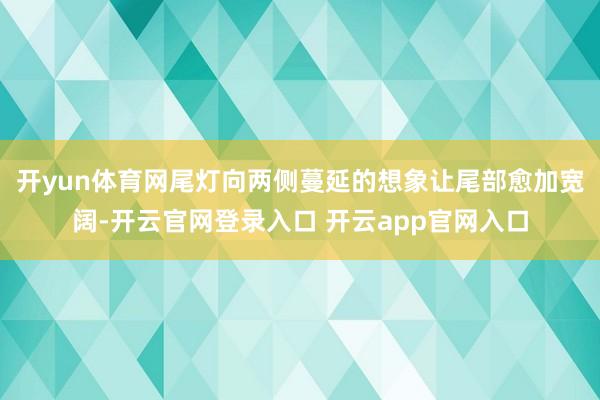 开yun体育网尾灯向两侧蔓延的想象让尾部愈加宽阔-开云官网登录入口 开云app官网入口